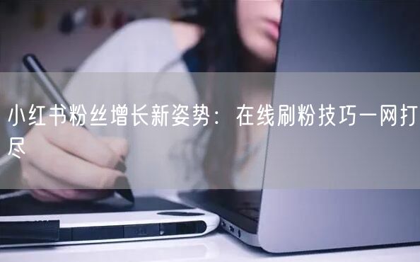 小红书粉丝增长新姿势：在线刷粉技巧一网打尽