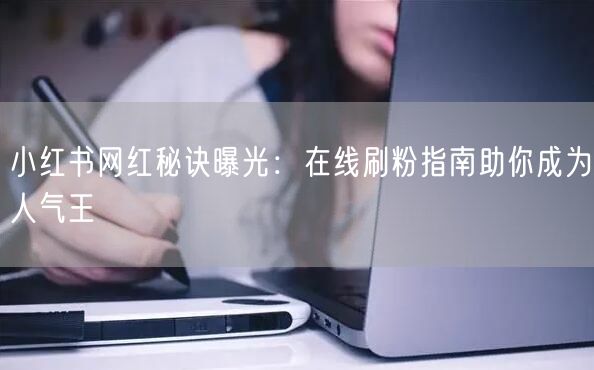 小红书网红秘诀曝光：在线刷粉指南助你成为人气王