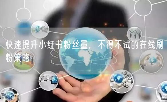 快速提升小红书粉丝量，不得不试的在线刷粉策略
