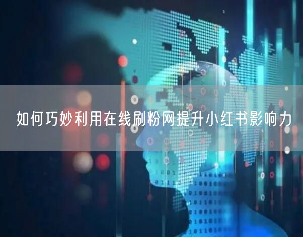 如何巧妙利用在线刷粉网提升小红书影响力