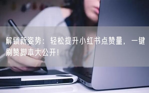 解锁新姿势：轻松提升小红书点赞量，一键刷赞脚本大公开！