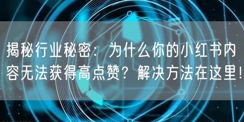 揭秘行业秘密：为什么你的小红书内容无法获得高点赞？解决方法在这里！