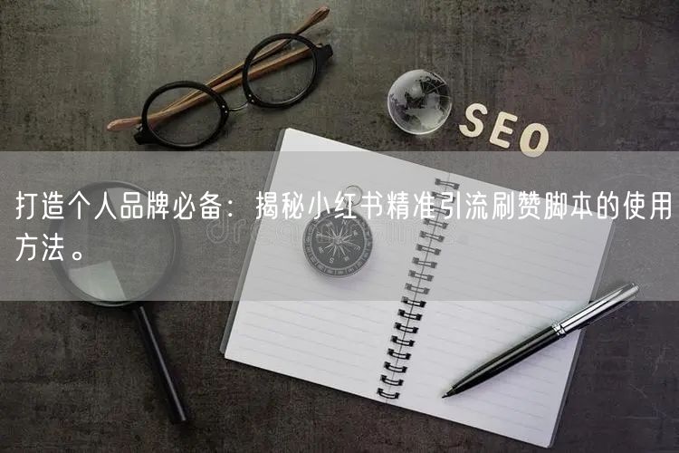 打造个人品牌必备：揭秘小红书精准引流刷赞脚本的使用方法。