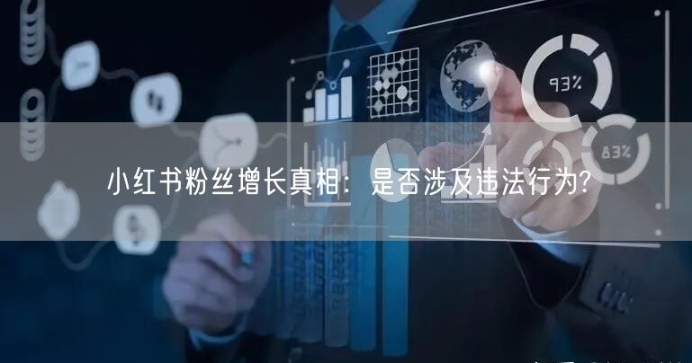 小红书粉丝增长真相：是否涉及违法行为?