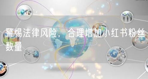 警惕法律风险，合理增加小红书粉丝数量
