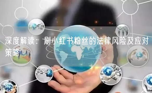 深度解读：刷小红书粉丝的法律风险及应对策略