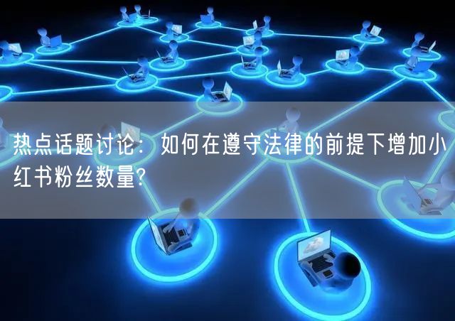 热点话题讨论：如何在遵守法律的前提下增加小红书粉丝数量?