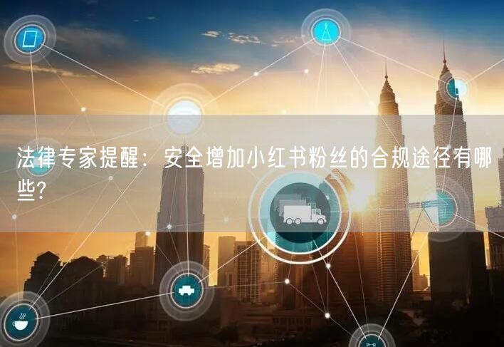 法律专家提醒：安全增加小红书粉丝的合规途径有哪些?