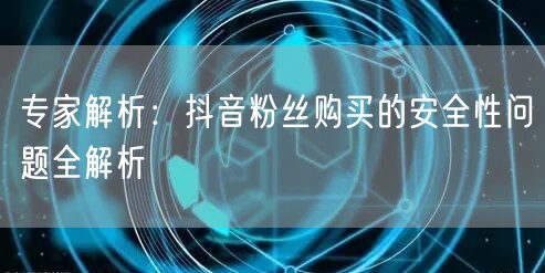 专家解析：抖音粉丝购买的安全性问题全解析