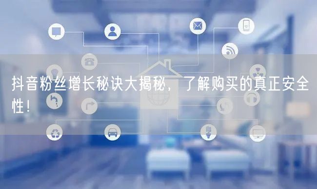 抖音粉丝增长秘诀大揭秘，了解购买的真正安全性！