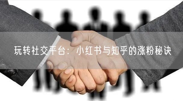 玩转社交平台：小红书与知乎的涨粉秘诀
