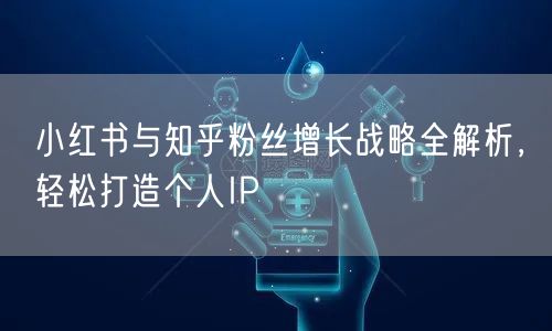 小红书与知乎粉丝增长战略全解析，轻松打造个人IP