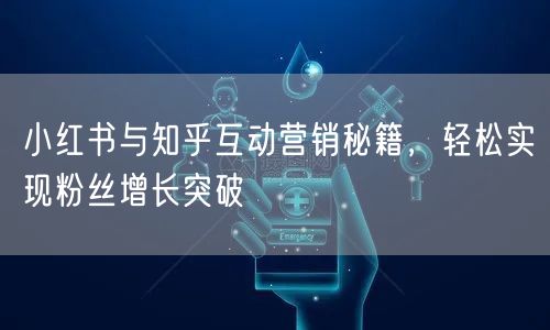 小红书与知乎互动营销秘籍，轻松实现粉丝增长突破