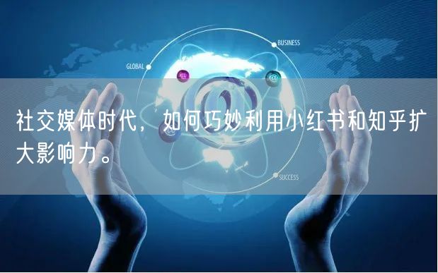 社交媒体时代，如何巧妙利用小红书和知乎扩大影响力。