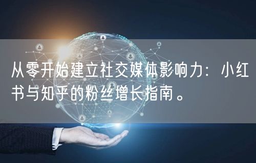 从零开始建立社交媒体影响力：小红书与知乎的粉丝增长指南。