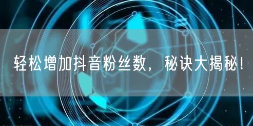 轻松增加抖音粉丝数，秘诀大揭秘！