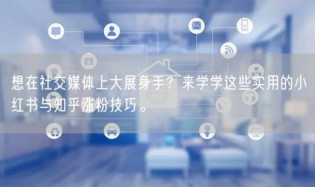 想在社交媒体上大展身手？来学学这些实用的小红书与知乎涨粉技巧。