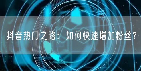 抖音热门之路：如何快速增加粉丝？