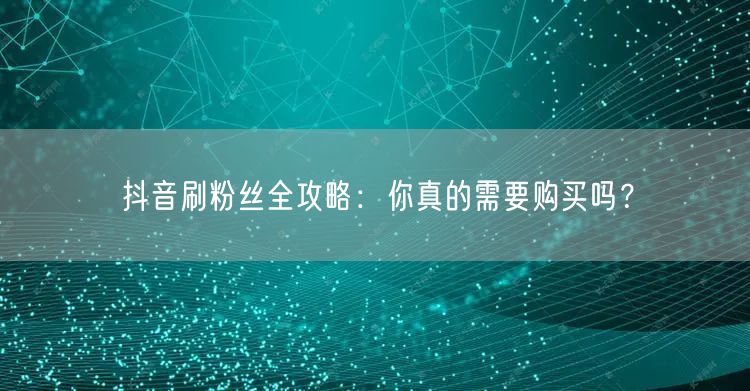 抖音刷粉丝全攻略：你真的需要购买吗？