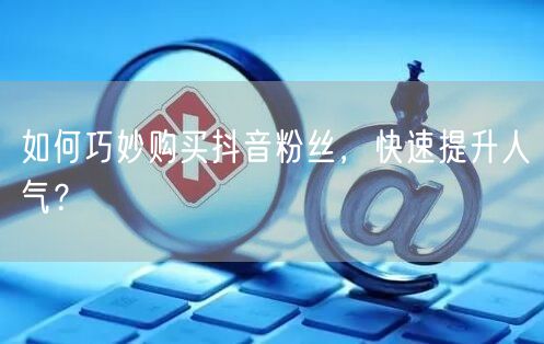 如何巧妙购买抖音粉丝，快速提升人气？