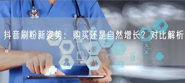抖音刷粉新姿势：购买还是自然增长？对比解析。