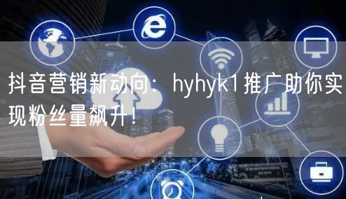 抖音营销新动向：hyhyk1推广助你实现粉丝量飙升！