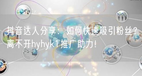 抖音达人分享：如何快速吸引粉丝？离不开hyhyk1推广助力！