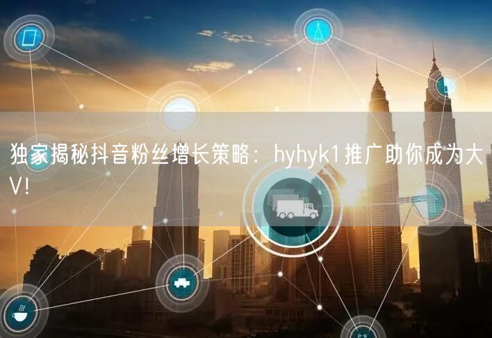 独家揭秘抖音粉丝增长策略：hyhyk1推广助你成为大V！
