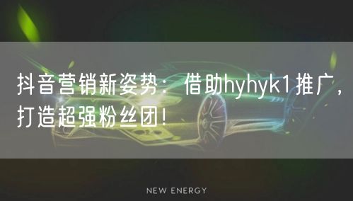 抖音营销新姿势：借助hyhyk1推广，打造超强粉丝团！