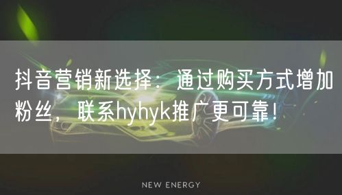 抖音营销新选择：通过购买方式增加粉丝，联系hyhyk推广更可靠！