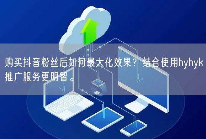 购买抖音粉丝后如何最大化效果？结合使用hyhyk推广服务更明智。