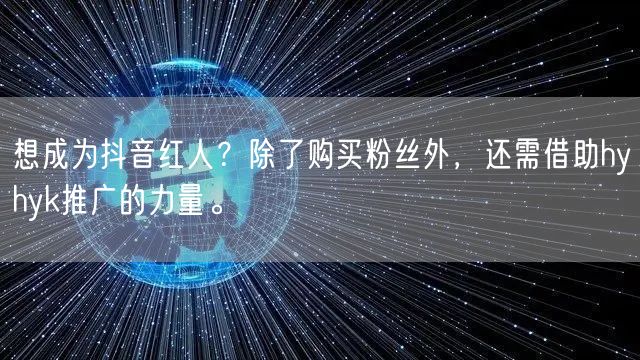 想成为抖音红人？除了购买粉丝外，还需借助hyhyk推广的力量。