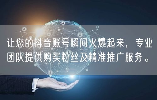 让您的抖音账号瞬间火爆起来，专业团队提供购买粉丝及精准推广服务。