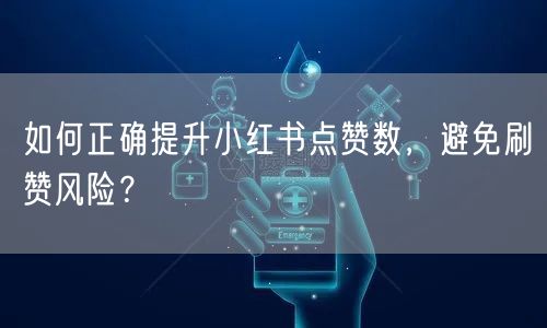 如何正确提升小红书点赞数，避免刷赞风险？