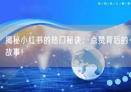 揭秘小红书的热门秘诀：点赞背后的故事！