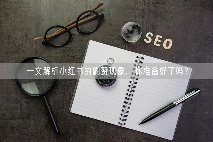 一文解析小红书的刷赞现象，你准备好了吗？