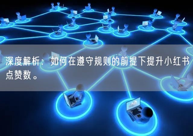 深度解析：如何在遵守规则的前提下提升小红书点赞数。