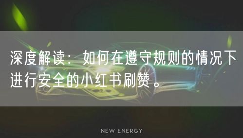 深度解读：如何在遵守规则的情况下进行安全的小红书刷赞。