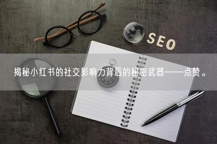 揭秘小红书的社交影响力背后的秘密武器——点赞。