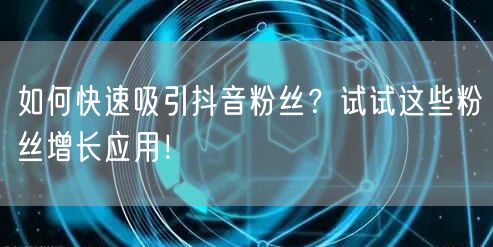 如何快速吸引抖音粉丝？试试这些粉丝增长应用！