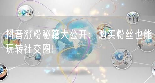 抖音涨粉秘籍大公开：购买粉丝也能玩转社交圈!