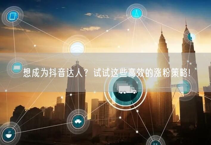 想成为抖音达人？试试这些高效的涨粉策略!