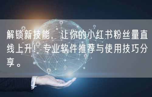 解锁新技能，让你的小红书粉丝量直线上升！专业软件推荐与使用技巧分享。