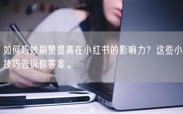 如何巧妙刷赞提高在小红书的影响力？这些小技巧告诉你答案。