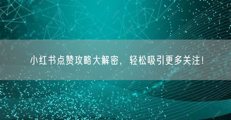 小红书点赞攻略大解密，轻松吸引更多关注！