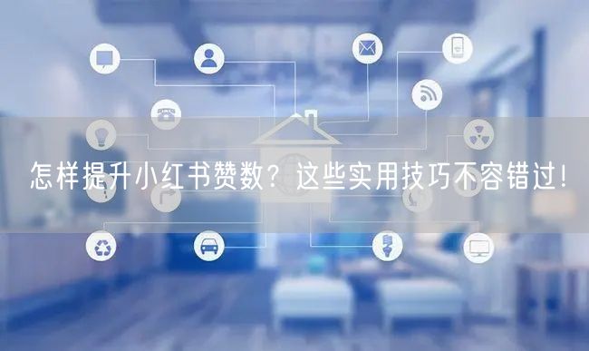 怎样提升小红书赞数？这些实用技巧不容错过！