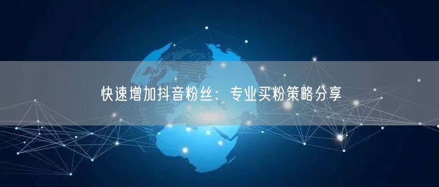 快速增加抖音粉丝：专业买粉策略分享