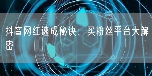 抖音网红速成秘诀：买粉丝平台大解密