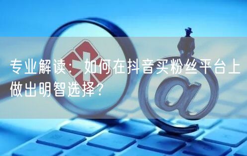 专业解读：如何在抖音买粉丝平台上做出明智选择？