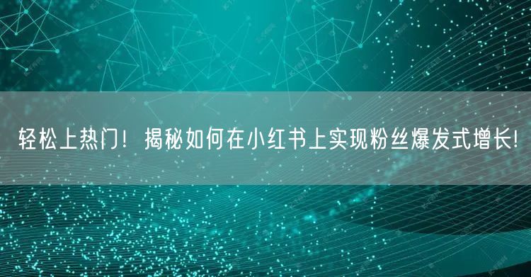 轻松上热门！揭秘如何在小红书上实现粉丝爆发式增长!
